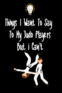 Things I want To Say To My Judo Players But I Can't: Great Gift For An Amazing Judo Coach and Judo Coaching Equipment Judo Journal