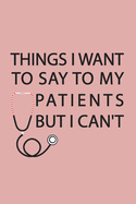 Things I Want to Say to My Patients But I Can't: Notebook, Funny Journal - Humorous, funny gag gifts for Doctors, Nurses, Medical assistant -Appreciation or Thank you gift