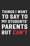 Things I Want to Say to My Students' Parents But Can't: Funny Quote Gift for Teachers and School Administrators (6 x 9" Notebook Journal)