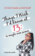 Things I Wish I'd Known at 13: Or Maybe Even Sooner - A Girl's Guide to Girl Stuff: Or Maybe Even Sooner a Girl's Guide to Girl Stuff: Or Maybe Even Sooner