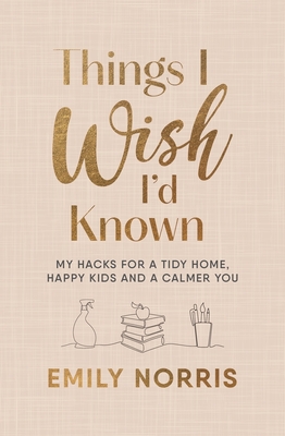 Things I Wish I'd Known: My hacks for a tidy home, happy kids and a calmer you - Norris, Emily