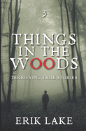 Things in the Woods: Terrifying True Stories: Volume 3