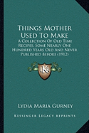Things Mother Used to Make: A Collection of Old Time Recipes, Some Nearly One Hundred Yea Collection of Old Time Recipes, Some Nearly One Hundred Years Old and Never Published Before (1912) Ars Old and Never Published Before (1912)