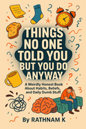 Things No One Told You But You Do Anyway: A Weirdly Honest Book About Habits, Beliefs, and Daily Dumb Stuff