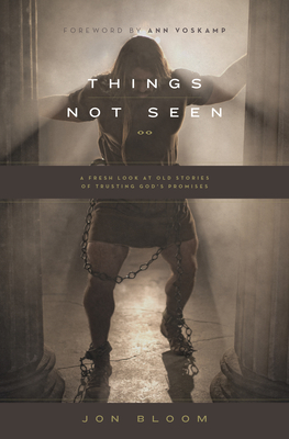 Things Not Seen: A Fresh Look at Old Stories of Trusting God's Promises - Bloom, Jon, and Voskamp, Ann (Foreword by)