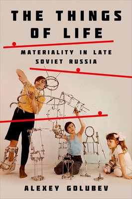 Things of Life: Materiality in Late Soviet Russia - Golubev, Alexey