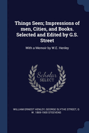 Things Seen; Impressions of Men, Cities, and Books. Selected and Edited by G.S. Street: With a Memoir by W.E. Henley