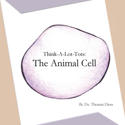 Think-A-Lot-Tots: The Animal Cell: Science Books for Babies, Toddlers, and Kids - Dion, Thomai