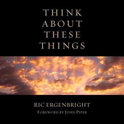 Think about These Things - Ergenbright, Ric, and Olson, Darren (Photographer), and Piper, John (Foreword by)
