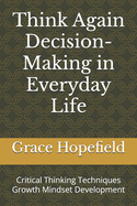 Think Again Decision-Making in Everyday Life: Critical Thinking Techniques Growth Mindset Development