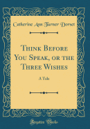 Think Before You Speak, or the Three Wishes: A Tale (Classic Reprint)