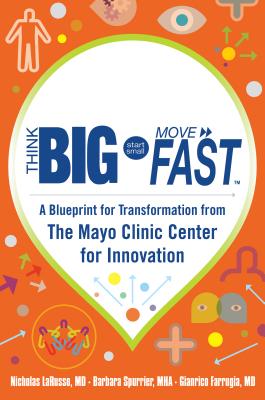 Think Big, Start Small, Move Fast: A Blueprint for Transformation from the Mayo Clinic Center for Innovation - Larusso, Nicholas, MD, and Spurrier, Barbara, and Farrugia, Gianrico