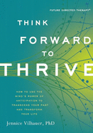 Think Forward to Thrive: How to Use the Mind's Power of Anticipation to Transcend Your Past and Transform Your Life