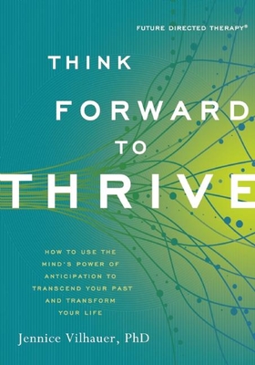Think Forward to Thrive: How to Use the Mind's Power of Anticipation to Transcend Your Past and Transform Your Life - Vilhauer, Jennice