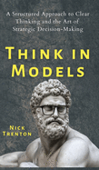 Think in Models: A Structured Approach to Clear Thinking and the Art of Strategic Decision-Making