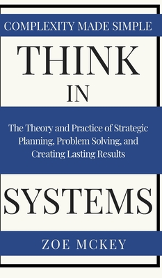 Think in Systems: The Theory and Practice of Strategic Planning, Problem Solving, and Creating Lasting Results - Complexity Made Simple - McKey, Zoe