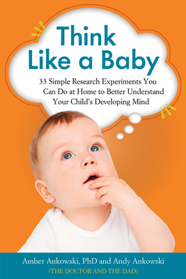 Think Like a Baby: 33 Simple Research Experiments You Can Do at Home to Better Understand Your Child's Developing Mind - Ankowski, Amber, PhD, and Ankowski, Andy