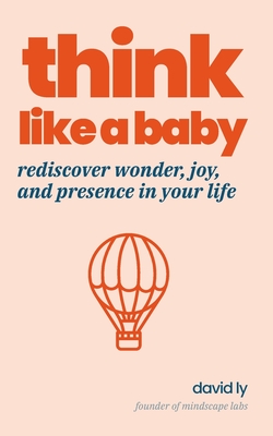 Think Like a Baby: Rediscover Wonder, Joy, and Presence in Your Life - Ly, Jocelyn (Editor), and Ly, David