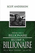 Think Like a Billionaire, Become a Billionaire: As a Man Thinks, So Is He