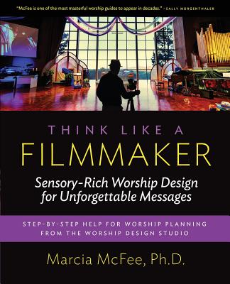 Think Like a Filmmaker: Sensory-Rich Worship Design for Unforgettable Messages - McFee, Marcia, Dr.