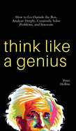 Think Like a Genius: How to Go Outside the Box, Analyze Deeply, Creatively Solve Problems, and Innovate