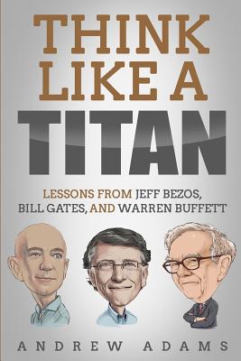 Think Like a Titan: Lessons from Jeff Bezos, Bill Gates and Warren Buffett - Adams, Andrew