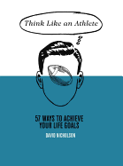 Think Like an Athlete: 57 Ways to Achieve Your Life Goals