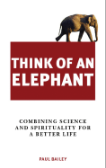 Think of an Elephant: Combining Science and Spirituality for a Better Life - Bailey, Paul, Mr.