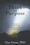 Think on Purpose: Using your mind to break free from anxiety and depression