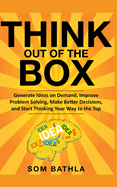 Think Out of The Box: Generate Ideas on Demand, Improve Problem Solving, Make Better Decisions, and Start Thinking Your Way to the Top