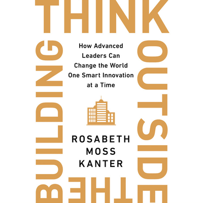 Think Outside the Building: How Advanced Leaders Can Change the World One Smart Innovation at a Time - Kanter, Rosabeth Moss (Read by)