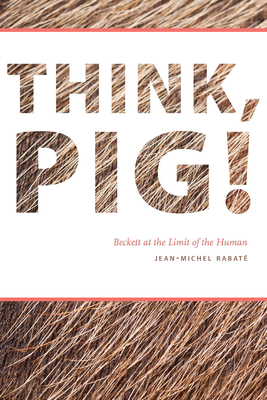Think, Pig!: Beckett at the Limit of the Human - Rabate, Jean-Michel