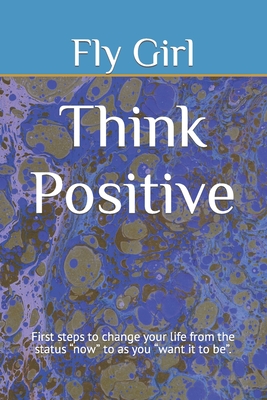 Think Positive: First steps to change your life from the status "now" to as you "want it to be". - Girl, Fly