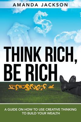 Think Rich, Be Rich: A Guide on How to Use Creative Thinking to Build Your Wealth - Jackson, Amanda