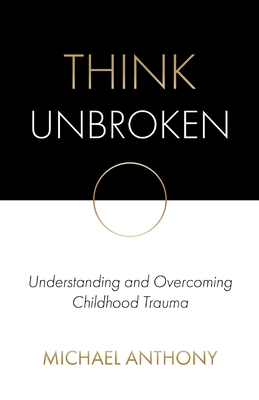 Think Unbroken: Understanding and Overcoming Childhood Trauma - Anthony, Michael