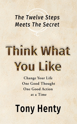 Think What You Like: The Twelve Steps meets The Secret - Henty, Tony