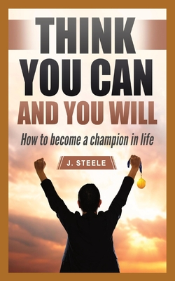 Think You Can and You Will: How to Become a Champion in Life - Steele, J