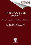 Think You'Ll be Happy: Moving Through Grief with Grit, Grace, and Gratitude