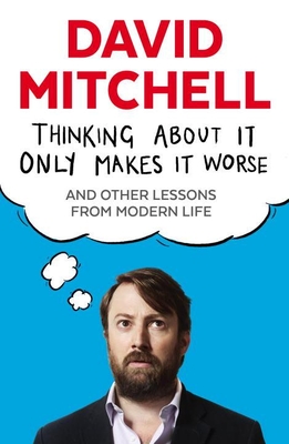 Thinking About It Only Makes It Worse: And Other Lessons from Modern Life - Mitchell, David