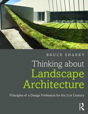 Thinking about Landscape Architecture: Principles of a Design Profession for the 21st Century - Sharky, Bruce