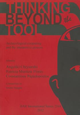 Thinking beyond the Tool: Archaeological Computing and the Interpretive Process: Archaeological computing and the interpretive process - Chrysanthi, Angeliki (Editor), and Murrieta Flores, Patricia (Editor), and Papadopoulos, Constantinos (Editor)