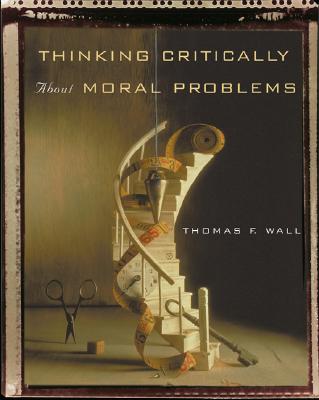 Thinking Critically about Moral Problems - Wall, Thomas F