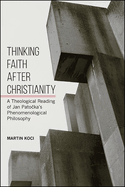 Thinking Faith After Christianity: A Theological Reading of Jan Pato ka's Phenomenological Philosophy