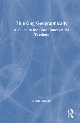 Thinking Geographically: A Guide to the Core Concepts for Teachers - Maude, Alaric