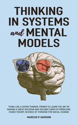 Thinking in Systems and Mental Models: Think Like a Super Thinker. Primer to Learn the Art of Making a Great Decision and Solving Complex Problems. Chaos Theory, Science of Thinking for Social Change - Dawson, Marcus P