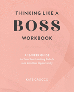 Thinking Like a Boss Workbook: A 12-Week Guide to Turn Your Limiting Beliefs Into Limitless Opportunity