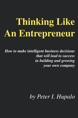 Thinking Like An Entrepreneur: How To Make Intelligent Business Decisions That Will Lead To Success In Building and Growing Your Own Company - Hupalo, Peter I