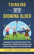 Thinking Out of Growing Older: Reevaluate Your Old Age, Unlock Fresh Perspectives, Challenge Stereotypes, and Cultivate Happiness in Your Second Half