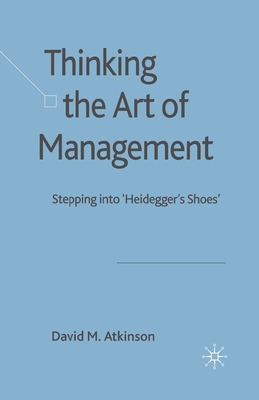 Thinking the Art of Management: Stepping Into 'Heidegger's Shoes' - Atkinson, D