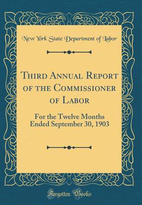 Third Annual Report of the Commissioner of Labor: For the Twelve Months Ended September 30, 1903 (Classic Reprint) - Labor, New York State Department of